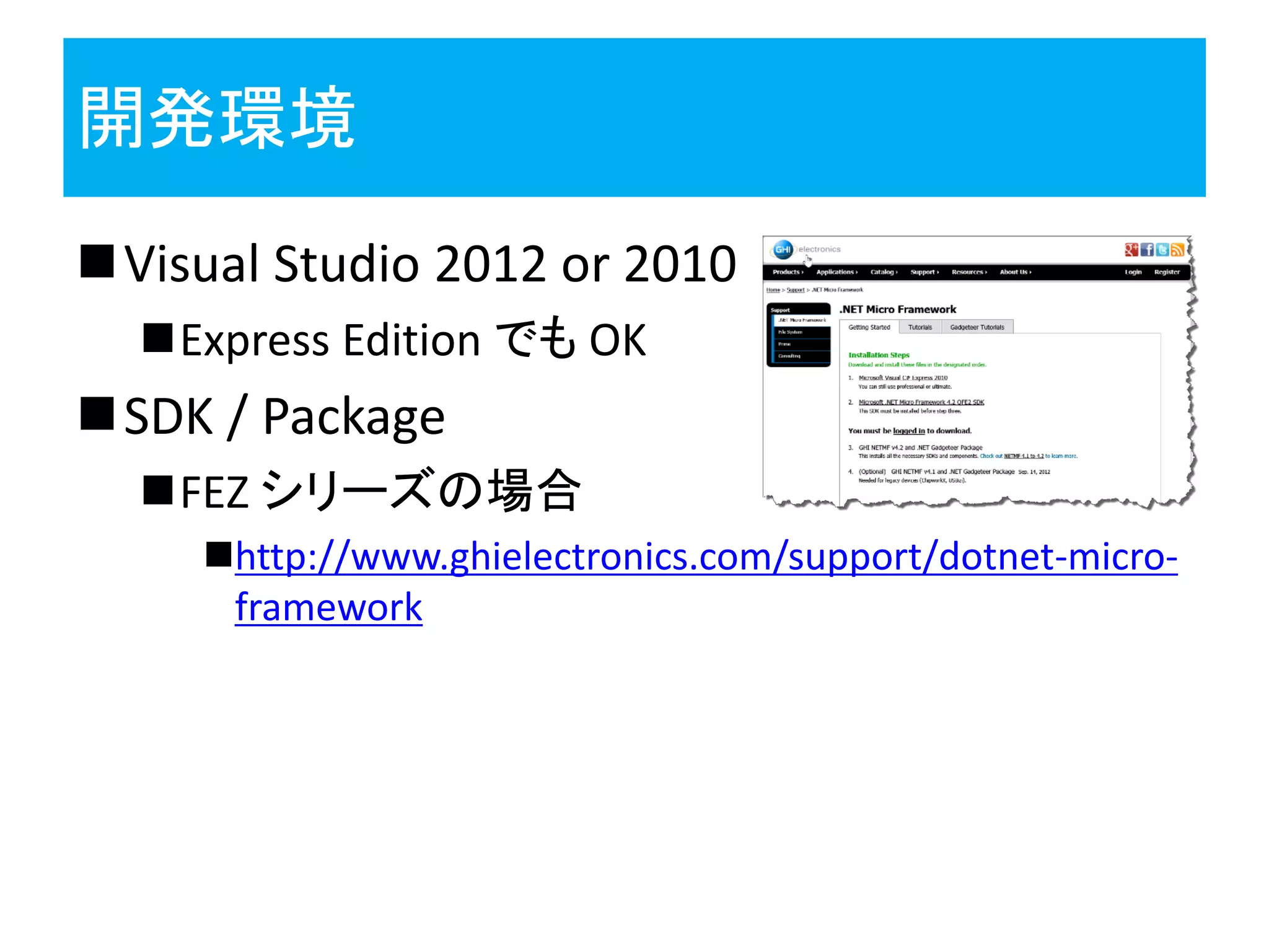 開発環境
Visual Studio 2012 or 2010
Express Edition でも OK
SDK / Package
FEZ シリーズの場合
http://www.ghielectronics.com/support/dotnet-micro-
framework
 