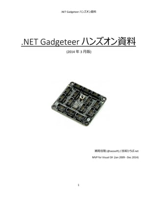 .NET Gadgeteer ハンズオン資料

.NET Gadgeteer ハンズオン資料
(2014 年 3 月版)

瀬尾佳隆 (@seosoft) / 技術ひろば.net
MVP for Visual C# (Jan 2009 - Dec 2014)

1

 