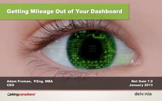 Getting Mileage Out of Your Dashboard




Adam Froman, P.Eng. MBA                  Net Gain 7.0
CEO                                     January 2013
 