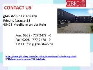 https://www.gbic-shop.de/de/produkte/transceiver/sfpplus/kompatibel-
5/10gbase-sr/netgear-axm761-detail.html
gbic-shop.de Germany
Friedhofstrasse 23
45478 Muelheim an der Ruhr
Fon: 0208 - 777 2478 - 0
Fax: 0208 - 777 2478 - 9
eMail: info@gbic-shop.de
 