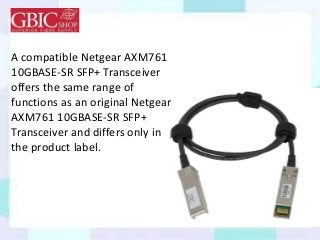 A compatible Netgear AXM761
10GBASE-SR SFP+ Transceiver
offers the same range of
functions as an original Netgear
AXM761 10GBASE-SR SFP+
Transceiver and differs only in
the product label.
 