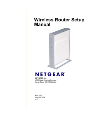 Wireless Router Setup
Manual




NETGEAR, Inc.
4500 Great America Parkway
Santa Clara, CA 95054 USA




April 2007
208-10070-02
v2.0
 