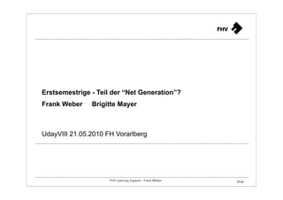 FHV Learning Support - Frank Weber Slide
Erstsemestrige - Teil der “Net Generation”?
Frank Weber Brigitte Mayer
UdayVIII 21.05.2010 FH Vorarlberg
 