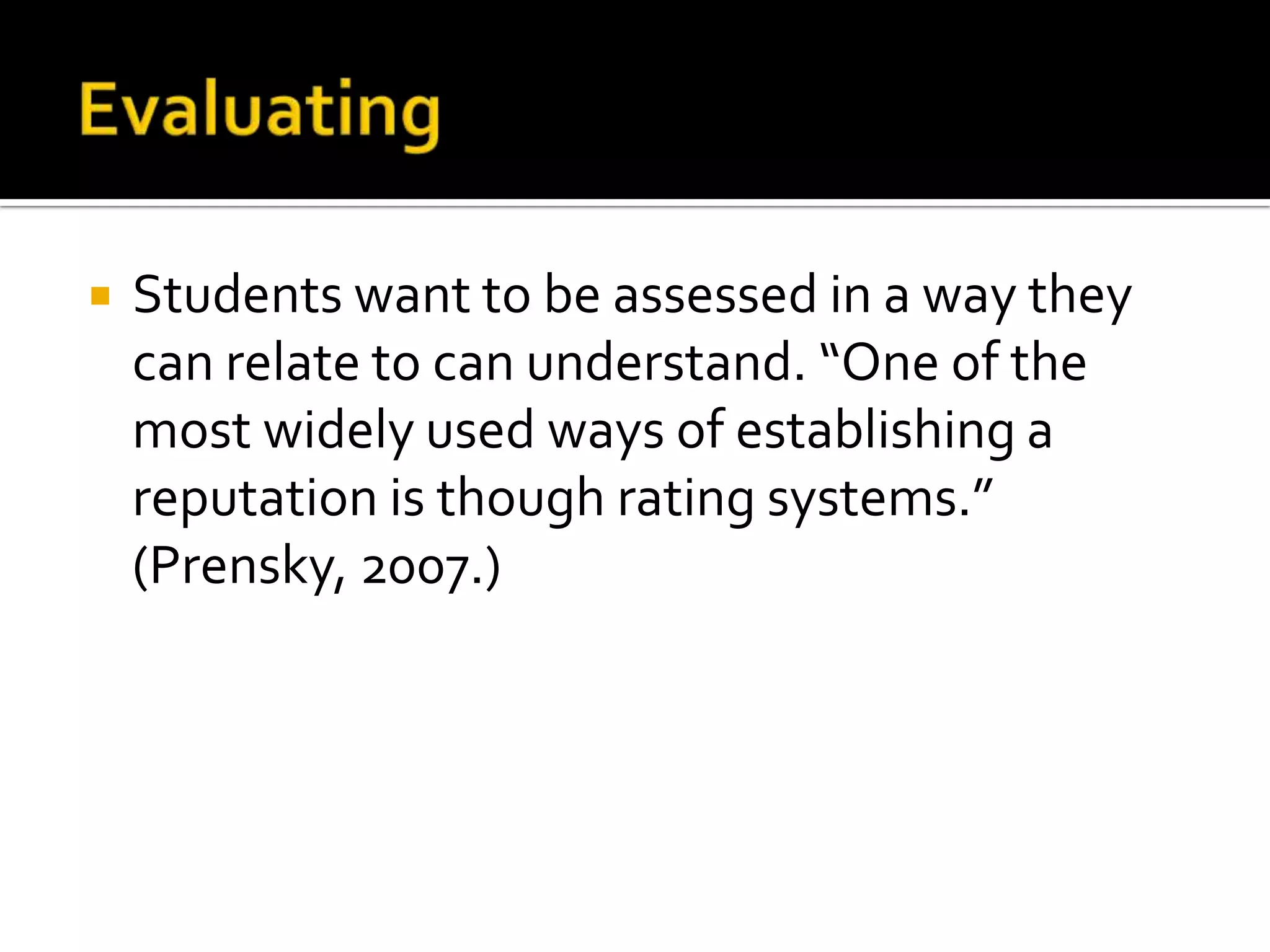EvaluatingStudents want to be assessed in a way they can relate to can understand. “One of the most widely used ways of establishing a reputation is though rating systems.” (Prensky, 2007.)