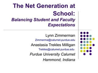 The Net Generation at School : Balancing Student and Faculty Expectations Lynn Zimmerman [email_address] Anastasia Trekles Milligan [email_address]   Purdue University Calumet Hammond, Indiana 