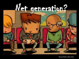 Net generation?



            Neuza Pedro, 2011, IEUL
 