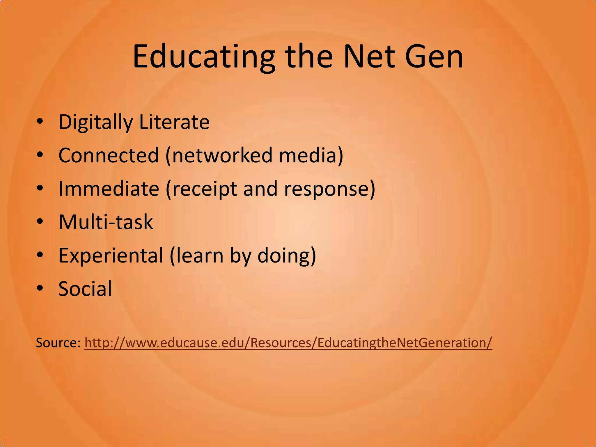 Educating the Net GenDigitally LiterateConnected (networked media)Immediate (receipt and response)Multi-taskExperiental (learn by doing)Social Source: http://www.educause.edu/Resources/EducatingtheNetGeneration/