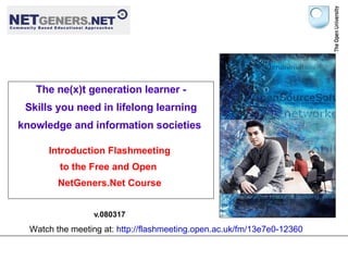 [object Object],Introduction Flashmeeting to the Free and Open  NetGeners.Net Course v.080317 Watch the meeting at:  http://flashmeeting.open.ac.uk/fm/13e7e0-12360                            