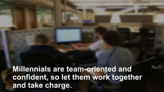 Millennials are team-oriented and
confident, so let them work together
and take charge.

 
