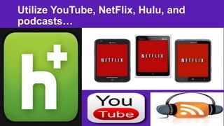 Utilize YouTube, NetFlix, Hulu, and
podcasts…

 