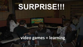 SURPRISE!!!

video games = learning

 
