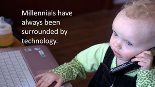 Millennials have
always been
surrounded by
technology.

 