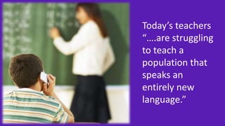 Today’s teachers
“….are struggling
to teach a
population that
speaks an
entirely new
language.”

 