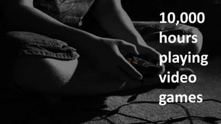 10,000
hours
playing
video
games

 