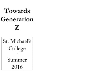 Towards
Generation
Z
St. Michael’s
College
-
Summer
2016
 