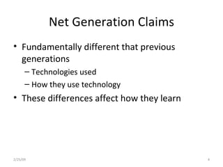 Net Generation Claims Fundamentally different that previous generations Technologies used How they use technology These differences affect how they learn 2/25/09 