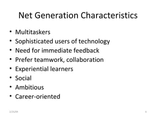 Net Generation Characteristics Multitaskers Sophisticated users of technology Need for immediate feedback Prefer teamwork, collaboration Experiential learners Social Ambitious Career-oriented 2/25/09 