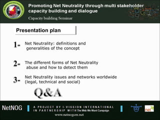 Presentation planPresentation plan
Net Neutrality: definitions and
generalities of the concept
The different forms of Net Neutrality
abuse and how to detect them
Net Neutrality issues and networks worldwide
(legal, technical and social)
 
