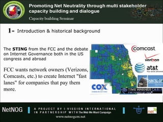 Introduction & historical background
The STING from the FCC and the debate
on Internet Governance both in the US
congress and abroad
FCC wants network owners (Verizons,
Comcasts, etc.) to create Internet "fast
lanes" for companies that pay them
more.
 