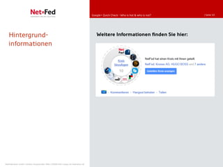 Google+ Quick Check - Who is hot & who is not?   | Seite 10




   Hintergrund-                                                                         Weitere Informationen finden Sie hier:
   informationen




NetFederation GmbH | Sürther Hauptstraße 180b | 50999 Köln | www.net-federation.de
 