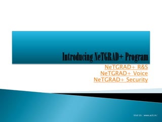 NeTGRAD+ R&S
  NeTGRAD+ Voice
NeTGRAD+ Security




            Visit Us : www.acit.in/
 