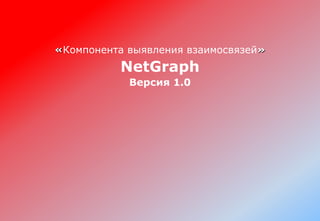 «Компонента выявления взаимосвязей»
NetGraph
Версия 1.0
 