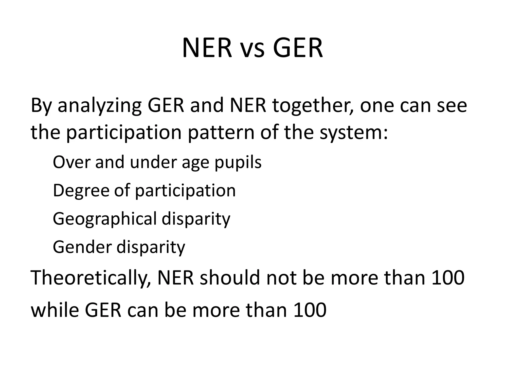 NER vs GER
By analyzing GER and NER together, one can see
the participation pattern of the system:
Over and under age pupils
Degree of participation
Geographical disparity
Gender disparity
Theoretically, NER should not be more than 100
while GER can be more than 100
 