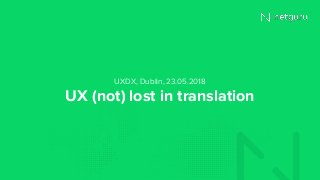 UX (not) lost in translation
UXDX, Dublin, 23.05.2018
 