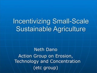 Incentivizing Small-Scale
 Sustainable Agriculture

         Neth Dano
  Action Group on Erosion,
Technology and Concentration
         (etc group)
 