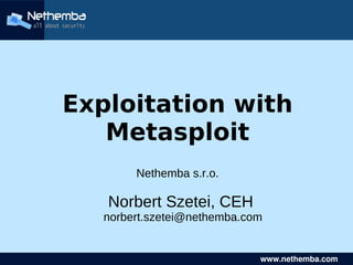    
     www.nethemba.com            www.nethemba.com      
Exploitation with
Metasploit
Nethemba s.r.o.
Norbert Szetei, CEH
norbert.szetei@nethemba.com
 