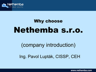 Why choose

    Nethemba s.r.o.
     (company introduction)

     Ing. Pavol Lupták, CISSP, CEH
                   

                                www.nethemba.com       
                                 www.nethemba.com      
 