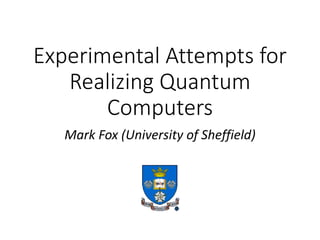 Experimental	Attempts	for	
Realizing	Quantum	
Computers	
Mark	Fox	(University	of	Sheffield)
 