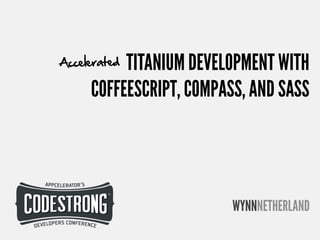 TITANIUM DEVELOPMENT WITH
Accelerated

     COFFEESCRIPT, COMPASS, AND SASS




                         WYNNNETHERLAND
 