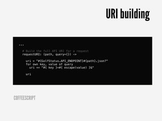 URI building

  ...

    # Build the full API URI for a request
    requestURI: (path, query={}) ->

        uri = "#{GolfStatus.API_ENDPOINT}#{path}.json?"
        for own key, value of query
          uri += "#{ key }=#{ escape(value) }&"

        uri




COFFEESCRIPT
 