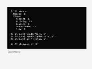 GolfStatus =
    Models: {}
    Views:
      Account: {}
      Activity: {}
      Courses: {}
      Leaderboard: {}
      Play: {}

  Ti.include('vendor/date.js')
  Ti.include('vendor/underscore.js')
  Ti.include('golf_status.js')

  GolfStatus.App.init()


COFFEESCRIPT
 