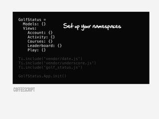 GolfStatus =
    Models: {}
    Views:              Set up your namespaces
      Account: {}
      Activity: {}
      Courses: {}
      Leaderboard: {}
      Play: {}

  Ti.include('vendor/date.js')
  Ti.include('vendor/underscore.js')
  Ti.include('golf_status.js')

  GolfStatus.App.init()


COFFEESCRIPT
 