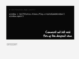 # GolfStatus.App.init()

  window = GolfStatus.Views.Play.createGameWindow()
  window.open()




                                  Comment out init and
                                fire up the deepest view.


COFFEESCRIPT
 
