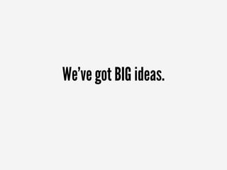 We've got BIG ideas.
 
