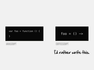 var foo = function () {
                                foo = () ->
  }


JAVASCRIPT                  COFFEESCRIPT

                            I’d rather write this.
 