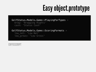 Easy object.prototype
   GolfStatus.Models.Game::PlayingForTypes =
     brag: 'Bragging Rights'
     cash: 'Status Cash'

   GolfStatus.Models.Game::ScoringFormats =
     low_net: 'Low Net'
     low_grows: 'Low Gross'



COFFEESCRIPT
 