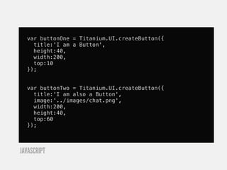 var buttonOne = Titanium.UI.createButton({
    title:'I am a Button',
    height:40,
    width:200,
    top:10
  });


  var buttonTwo = Titanium.UI.createButton({
    title:'I am also a Button',
    image:'../images/chat.png',
    width:200,
    height:40,
    top:60
  });



JAVASCRIPT
 