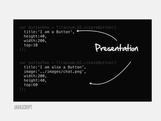var buttonOne = Titanium.UI.createButton({
    title:'I am a Button',
    height:40,
    width:200,

                                  Presentation
    top:10
  });


  var buttonTwo = Titanium.UI.createButton({
    title:'I am also a Button',
    image:'../images/chat.png',
    width:200,
    height:40,
    top:60
  });



JAVASCRIPT
 