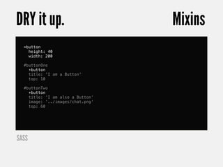 DRY it up.                        Mixins
  =button
    height: 40
    width: 200

  #buttonOne
    +button
    title: 'I am a Button'
    top: 10

  #buttonTwo
    +button
    title: 'I am also a Button'
    image: '../images/chat.png'
    top: 60




SASS
 