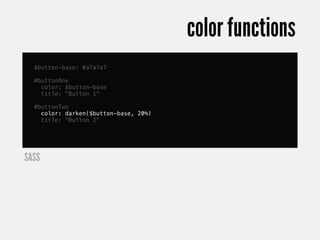 color functions
  $button-base: #a7a7a7

  #buttonOne
    color: $button-base
    title: "Button 1"

  #buttonTwo
    color: darken($button-base, 20%)
    title: "Button 2"




SASS
 