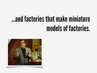 ...and factories that make miniature
                 models of factories.
 