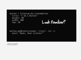 button = Titanium.UI.createButton
    title: 'I am a Button'
    height: 40

                             Look familiar?
    width: 200
    top: 10



  button.addEventListener 'click', (e) ->
    alert "Oooh, that tickles!"




COFFEESCRIPT
 