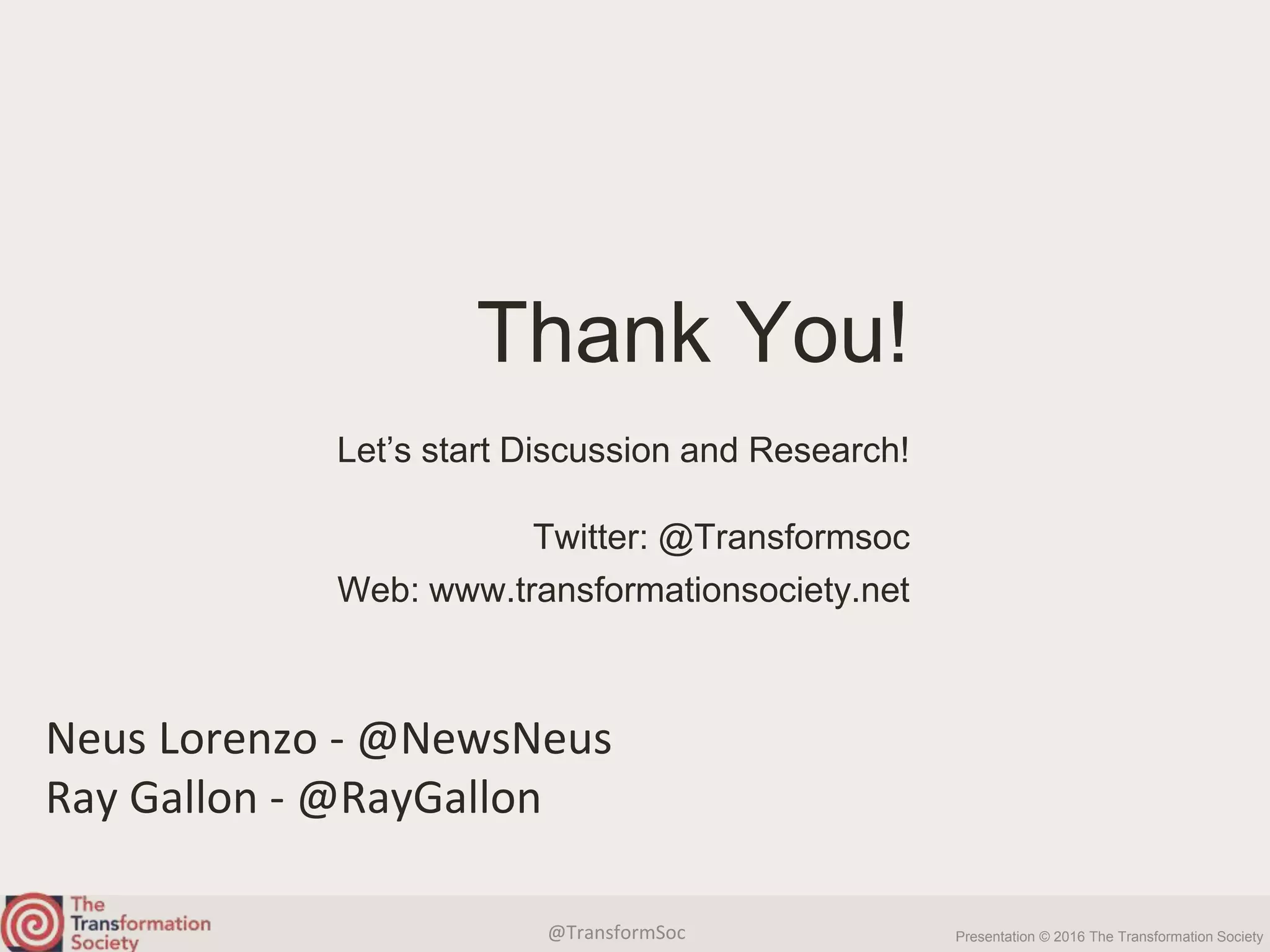 @TransformSoc Presentation © 2016 The Transformation Society
Twitter: @Transformsoc
Web: www.transformationsociety.net
Thank You!
Let’s start Discussion and Research!
Neus Lorenzo - @NewsNeus
Ray Gallon - @RayGallon
 