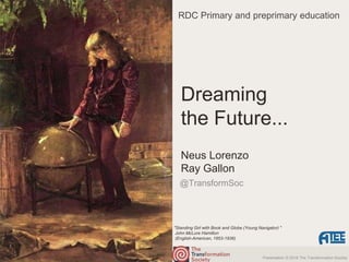 Presentation © 2016 The Transformation Society
@TransformSoc
Neus Lorenzo
Ray Gallon
Dreaming
the Future...
"Standing Girl with Book and Globe (Young Navigator) "
John McLure Hamilton
(English-American, 1853-1936)
RDC Primary and preprimary education
 