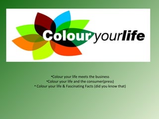 •Colour your life meets the business
       •Colour your life and the consumer(press)
• Colour your life & Fascinating Facts (did you know that)
 