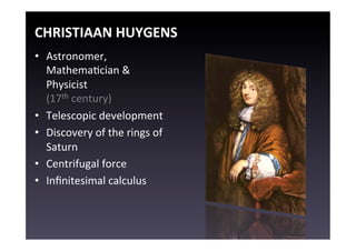 CHRISTIAAN	
  HUYGENS	
  
•  Astronomer,	
  
   MathemaEcian	
  &	
  
   Physicist	
  
   (17th	
  century)	
  
•  Telescopic	
  development	
  
•  Discovery	
  of	
  the	
  rings	
  of	
  
   Saturn	
  
•  Centrifugal	
  force	
  
•  Inﬁnitesimal	
  calculus	
  
 
